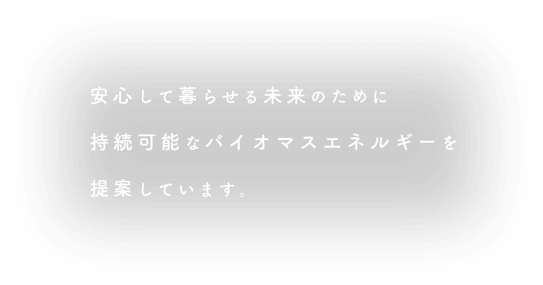 安心して暮らせる未来のために続可能なバイオマスエネルギーを提案しています。